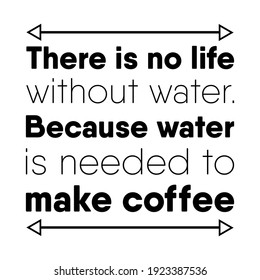 There is no life without water. Because water is needed to make coffee. Vector Quote
