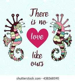 There is no love like ours. Hand Drawn Typography Quote. Lettering quote with heart and sea horses on the waves. Love card with hippocampus.