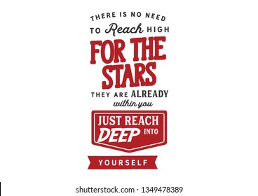 There is no need to reach high for the stars. They are already within you - just reach deep into yourself