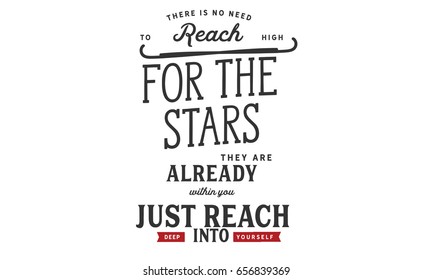 There is no need to reach high for the stars. They are already within you - just reach deep into yourself!