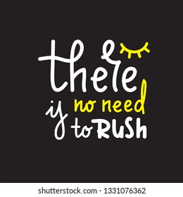There is no need to rush - simple inspire and motivational quote. Hand drawn beautiful lettering. Print for inspirational poster, t-shirt, bag, cups, card, flyer, sticker, badge. Cute and funny vector