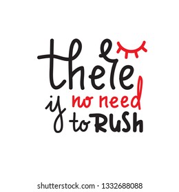 There is no need to rush - simple inspire and motivational quote. Hand drawn beautiful lettering. Print for inspirational poster, t-shirt, bag, cups, card, flyer, sticker, badge. Cute and funny vector