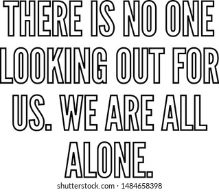 There is no one looking out for us We are all alone