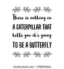 There is nothing in a caterpillar that tells you it’s going to be a butterfly. Vector Quote