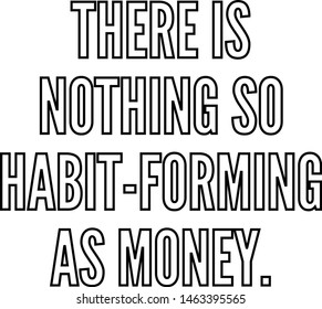 There is nothing so habit forming as money