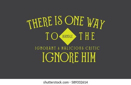 There is one way to handle the ignorant and malicious critic. Ignore him. Critics quote