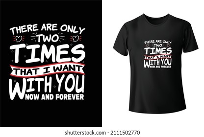 There Are Only Two Times That I Want To Be With You Now And Forever T-Shirt Design Unique And Colorful T-shirt Design  Valentine T-Shirt Design