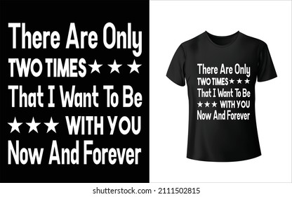 There Are Only Two Times That I Want To Be With You Now And Forever T-Shirt Design Unique And Colorful T-shirt Design  Valentine T-Shirt Design