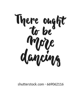 There ought to be more dancing - hand drawn dancing lettering quote isolated on the white background. Fun brush ink inscription for photo overlays, greeting card or t-shirt print, poster design