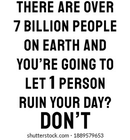 There Are Over 7 Billion People On Earth And You’re Going To Let 1 Person Ruin Your Day