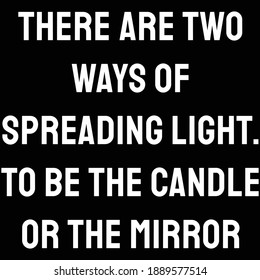 There are two ways of spreading light. to be the candle or the mirror