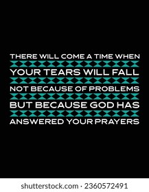 THERE WILL COME A TIME WHEN YOUR TEARS WILL FALL NOT BECAUSE OF PROBLEMS BUT BECAUSE GOD HAS ANSWERED YOUR PRAYERS. T-SHIRT DESIGN. PRINT TEMPLATE.TYPOGRAPHY VECTOR ILLUSTRATION.