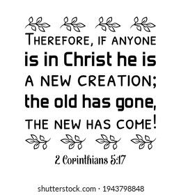 Therefore, if anyone is in Christ he is a new creation; the old has gone, the new has come. Bible verse quote
