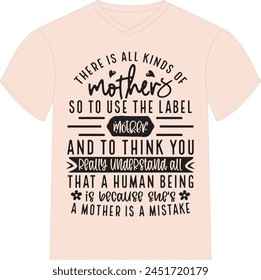 There's all kinds of mothers, so to use the label 'mother' and to think you really understand all that a human being is because she's a mother is a mistake- Happy Mother's Day T-shirt Design, Mom Mama