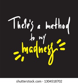 There's a method to my madness - inspire and motivational quote, slang. Hand drawn beautiful lettering. Print for inspirational poster, t-shirt, bag, cups, card, flyer, sticker, badge. Elegant vector