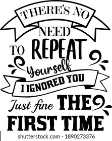 There's No Need To Repeat Yourself I Ignored You Just Fine The First Time, Sarcastic Quotes Vector