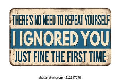 There's no need to repeat yourself I ignored you just fine the first time vintage rusty metal sign on a white background, vector illustration