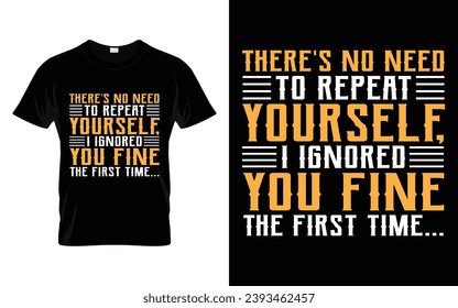 There's no need to repeat yourself i ignored you just fine the first time Funny Humor Saying t shirt