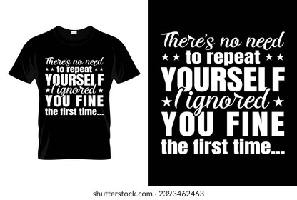 There's no need to repeat yourself i ignored you just fine the first time Funny Humor Saying t shirt