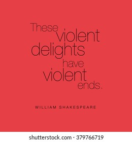 "These violent delights have violent ends." William Shakespeare