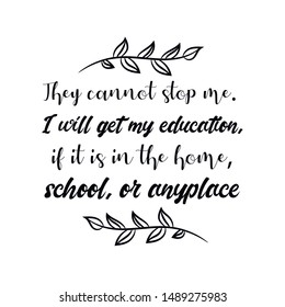 They cannot stop me. I will get my education, if it is in the home, school, or anyplace. Calligraphy saying for print. Vector Quote 