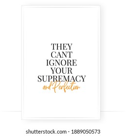 They can't ignore your supremacy and perfection, vector. Minimalist modern poster design. Motivational, inspirational life quotes. Wall art, artwork. Wording design isolated on white background