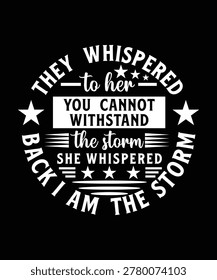 THEY WHISPERED TO HER YOU CANNOT WITHSTAND THE STORM SHE WHISPERED BACK I AM THE STORM TSHIRT DESIGN