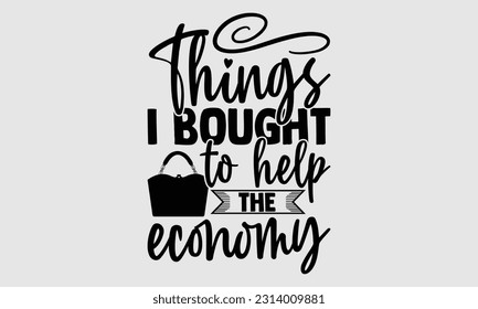 Things I bought to help the economy- Tote Bag T Shirt design, Hand drawn lettering phrase, eps, svg Files for Cutting, Vector illustration Template and white background