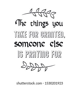 The Things You Take For Granted, Someone Else Is Praying For. Calligraphy Saying For Print. Vector Quote 