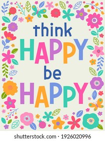 "Think happy be happy" typography design with floral border for greeting card, postcard, poster or banner. Positive quotes with colorful hand drawn illustration.