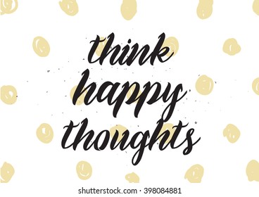 Think happy thoughts inscription. Greeting card with calligraphy. Hand drawn lettering design. Photo overlay. Typography for banner, poster or apparel design. Isolated vector element.