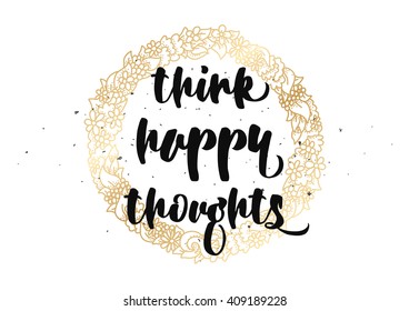 Think happy thoughts inspirational inscription. Greeting card with calligraphy. Hand drawn lettering design. Typography for banner, poster or clothing design. Vector invitation.