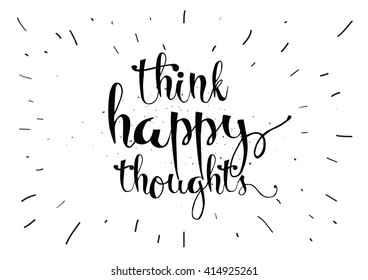 Think happy thoughts inspirational inscription. Greeting card with calligraphy. Hand drawn lettering. Typography for invitation, banner, poster or clothing design. Vector quote.