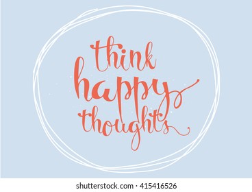 Think happy thoughts inspirational inscription. Greeting card with calligraphy. Hand drawn lettering. Typography for invitation, banner, poster or clothing design. Vector quote.