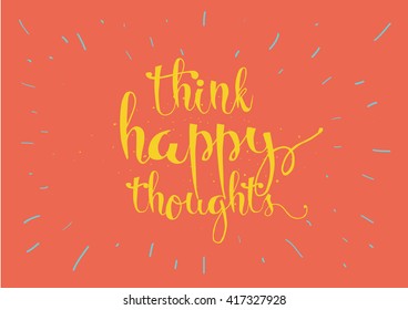 Think happy thoughts inspirational inscription. Greeting card with calligraphy. Hand drawn lettering. Typography for invitation, banner, poster or clothing design. Vector quote.