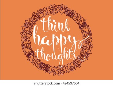 Think happy thoughts inspirational inscription. Greeting card with calligraphy. Hand drawn lettering. Typography for invitation, banner, poster or clothing design. Vector quote.