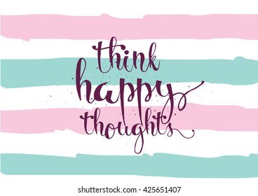 Think happy thoughts inspirational inscription. Greeting card with calligraphy. Hand drawn lettering. Typography for invitation, banner, poster or clothing design. Vector quote.