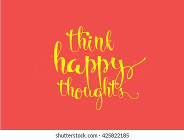 Think happy thoughts inspirational inscription. Greeting card with calligraphy. Hand drawn lettering. Typography for invitation, banner, poster or clothing design. Vector quote.