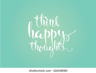 Think happy thoughts inspirational inscription. Greeting card with calligraphy. Hand drawn lettering. Typography for invitation, banner, poster or clothing design. Vector quote.