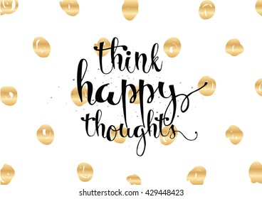 Think happy thoughts inspirational inscription. Greeting card with calligraphy. Hand drawn lettering. Typography for invitation, banner, poster or clothing design. Vector quote.