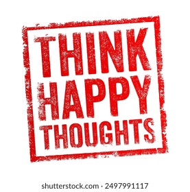 Think Happy Thoughts - means to focus on positive, uplifting, or joyful ideas and memories, text concept stamp