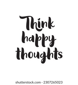 Think happy thoughts on white background. Motivational quote.