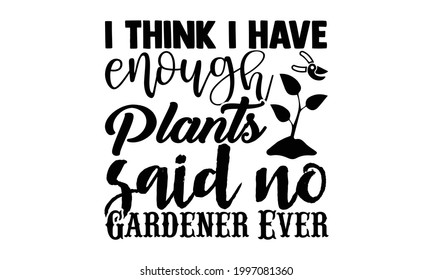 I think I have enough plants said no gardener ever- Gardening t shirts design, Hand drawn lettering phrase, Calligraphy t shirt design, Isolated on white background, svg Files for Cutting Cricut