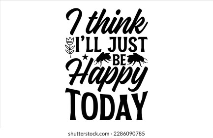 I think I’ll just be happy today- Bee t- shirt design, Calligraphy graphic typography for prints on svg and bags, posters, cards, EPS 10