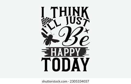 I Think I'll Just Be Happy Today - Bee svg typography t-shirt design. Hand-drawn lettering phrase. vector design for greeting cards, hats, candles, templates, and confetti. eps 10.