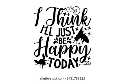 I Think I'll Just Be Happy Today- Bee t- shirt design, Handmade calligraphy vector illustration for prints on t-shirts and bags, posters, cards, eps,Files for Cutting, Vector illustration Template