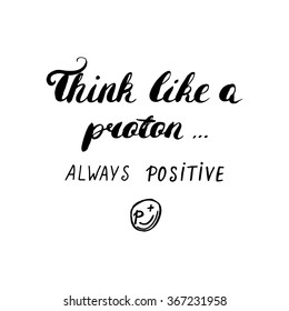 Think like a proton always positive - hand painted ink brush pen modern calligraphy. Inspirational motivational quote. Poster template.