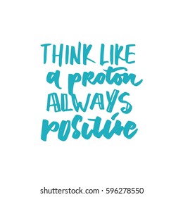 Think like a proton - always  positive. Motivational quote. Modern hand lettering design.