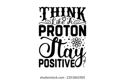 Think like a proton stay positive - School SVG Design Sublimation, Preschool Lettering Design, Vector EPS Editable Files, Isolated On White Background, Prints On T-Shirts And Bags, Posters, Cards.