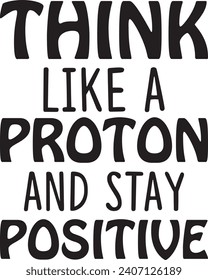 Think Like a Proton and Stay Positive ,Best Cute Designs